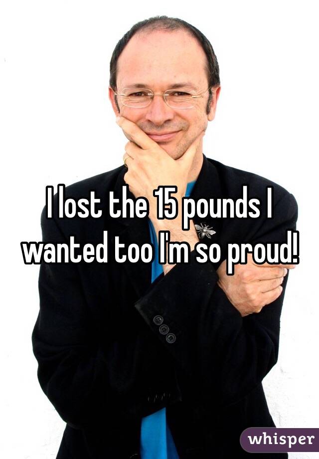 I lost the 15 pounds I wanted too I'm so proud!