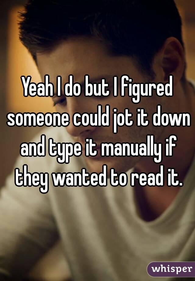 Yeah I do but I figured someone could jot it down and type it manually if they wanted to read it.