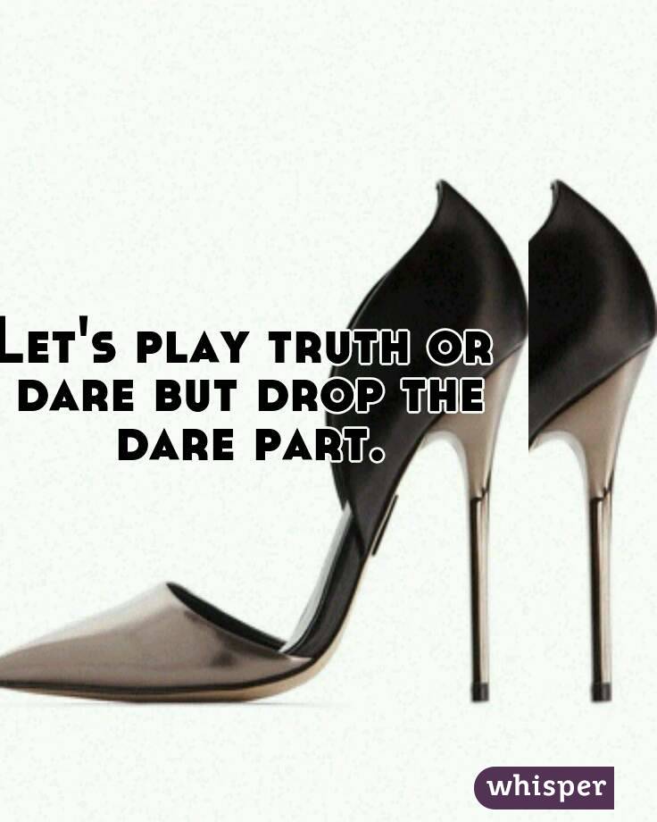 Let's play truth or dare but drop the dare part.