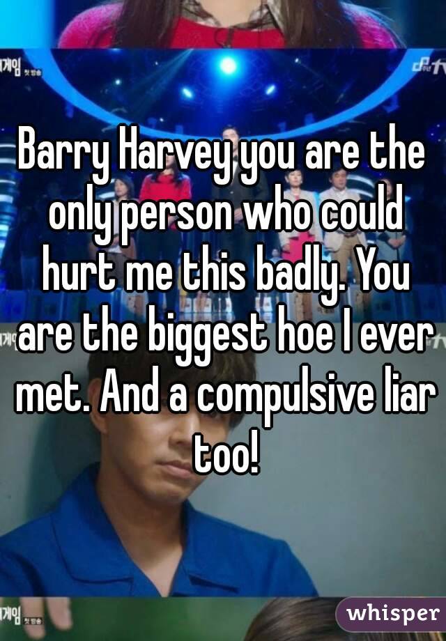 Barry Harvey you are the only person who could hurt me this badly. You are the biggest hoe I ever met. And a compulsive liar too!
