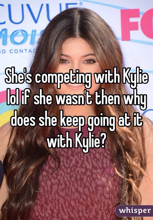 She's competing with Kylie lol if she wasn't then why does she keep going at it with Kylie? 