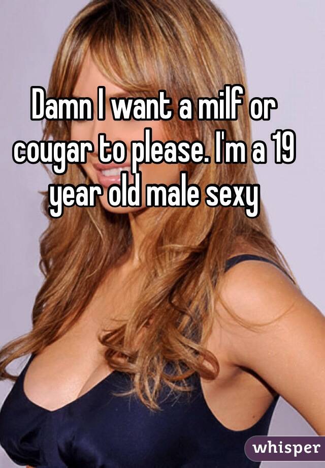 Damn I want a milf or cougar to please. I'm a 19 year old male sexy