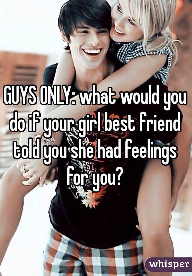 GUYS ONLY: what would you do if your girl best friend told you she had feelings for you?