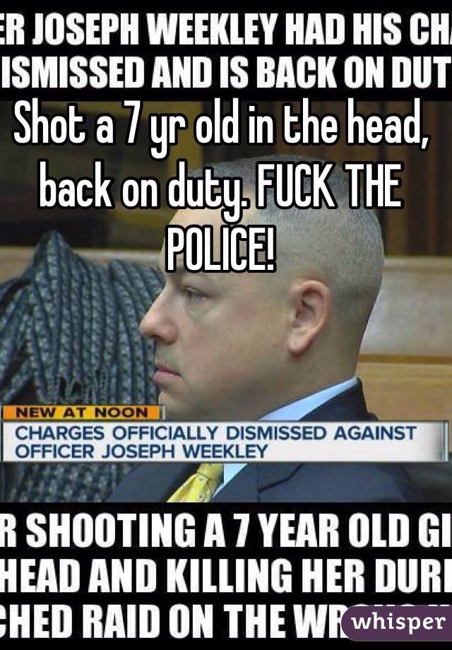 Shot a 7 yr old in the head, back on duty. FUCK THE POLICE!