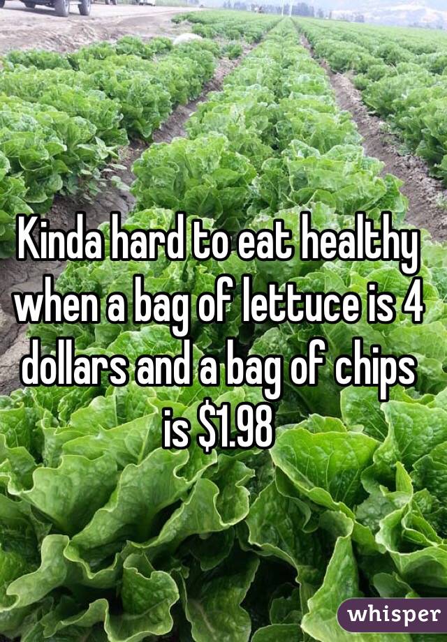 Kinda hard to eat healthy when a bag of lettuce is 4 dollars and a bag of chips is $1.98