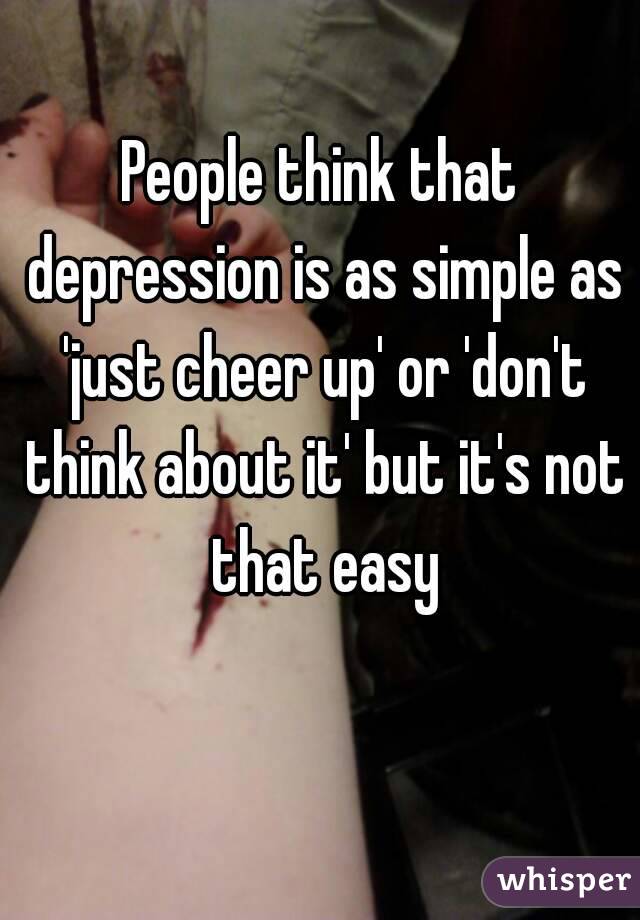 People think that depression is as simple as 'just cheer up' or 'don't think about it' but it's not that easy