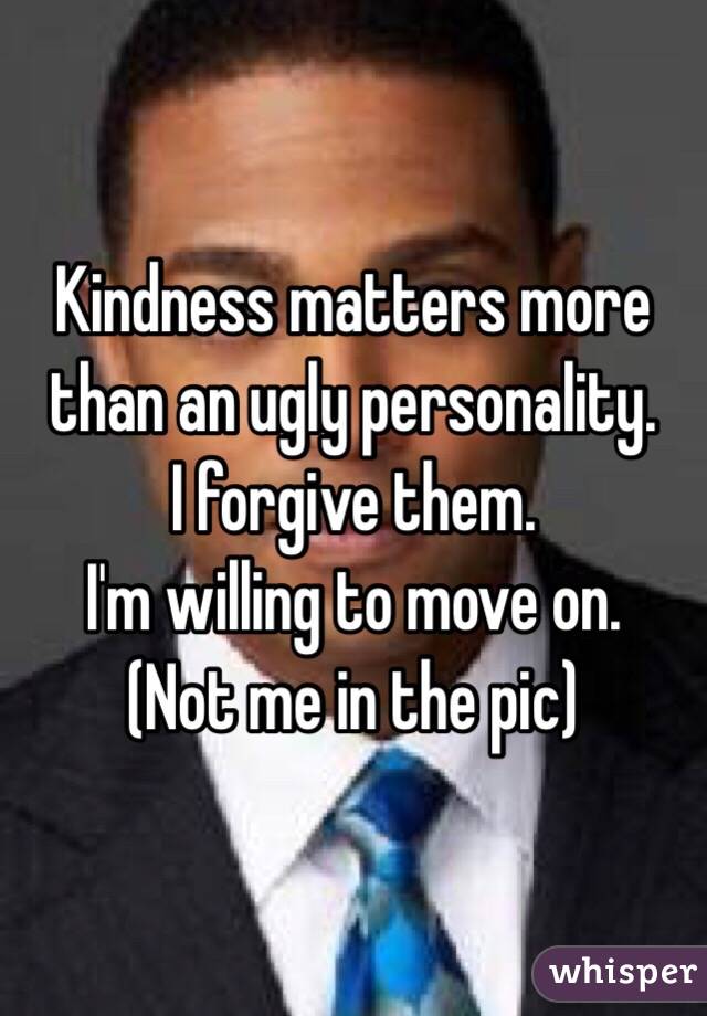 Kindness matters more than an ugly personality.
I forgive them.
I'm willing to move on.
(Not me in the pic)