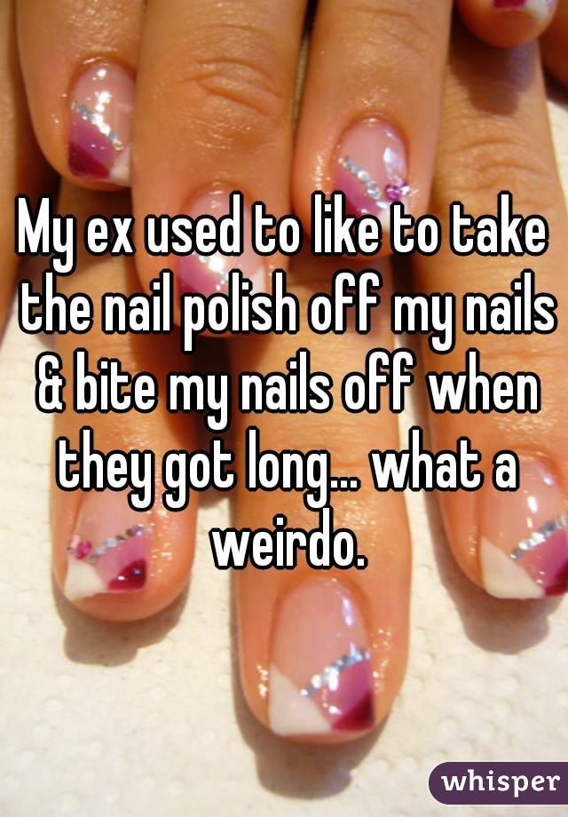My ex used to like to take the nail polish off my nails & bite my nails off when they got long... what a weirdo.