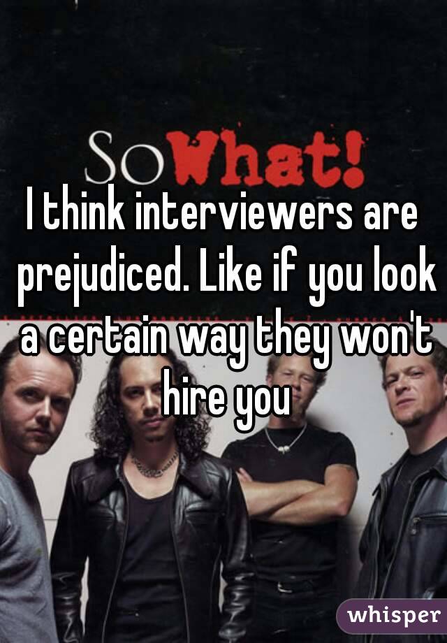 I think interviewers are prejudiced. Like if you look a certain way they won't hire you