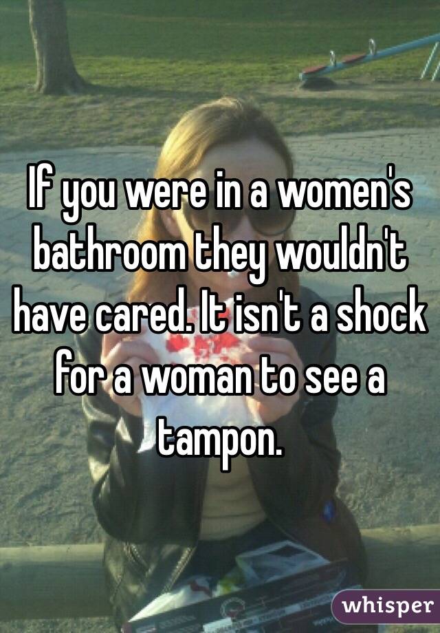 If you were in a women's bathroom they wouldn't have cared. It isn't a shock for a woman to see a tampon.