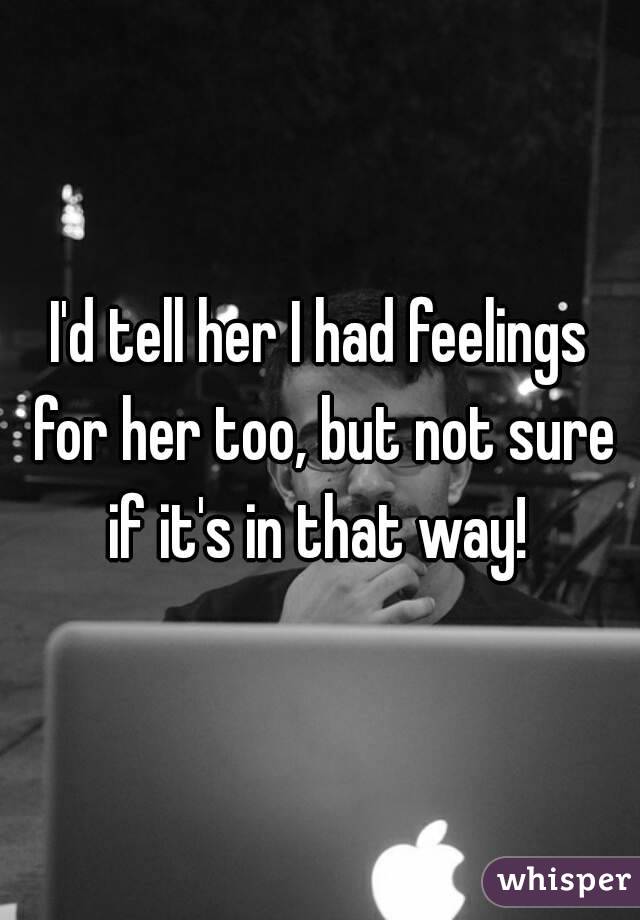 I'd tell her I had feelings for her too, but not sure if it's in that way! 