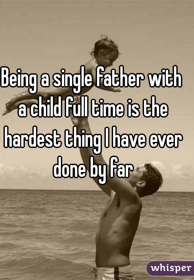 Being a single father with a child full time is the hardest thing I have ever done by far