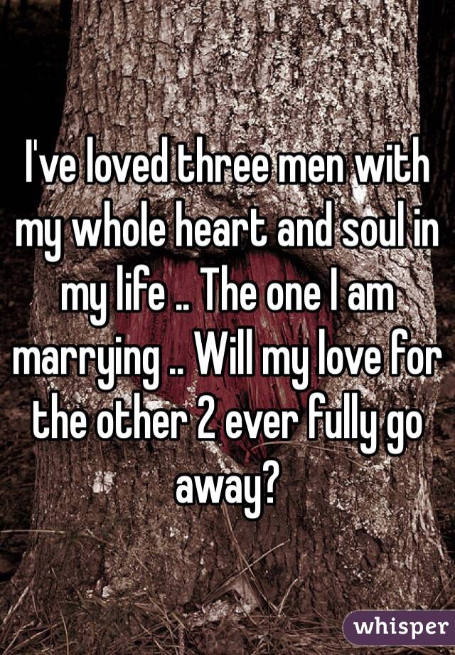 I've loved three men with my whole heart and soul in my life .. The one I am marrying .. Will my love for the other 2 ever fully go away?