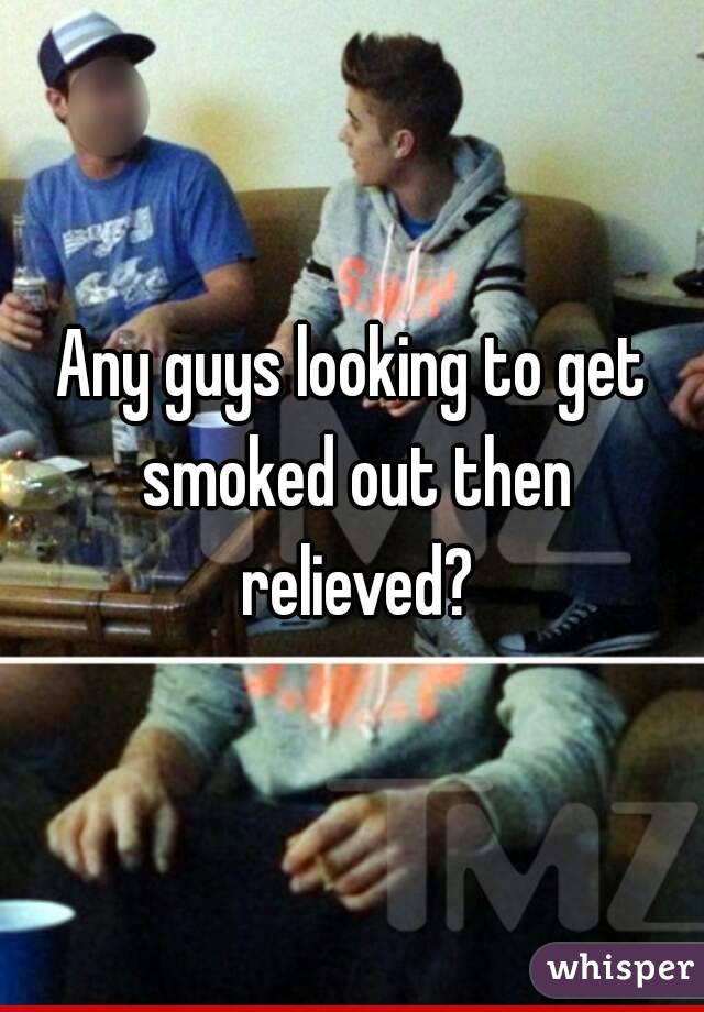 Any guys looking to get smoked out then relieved?