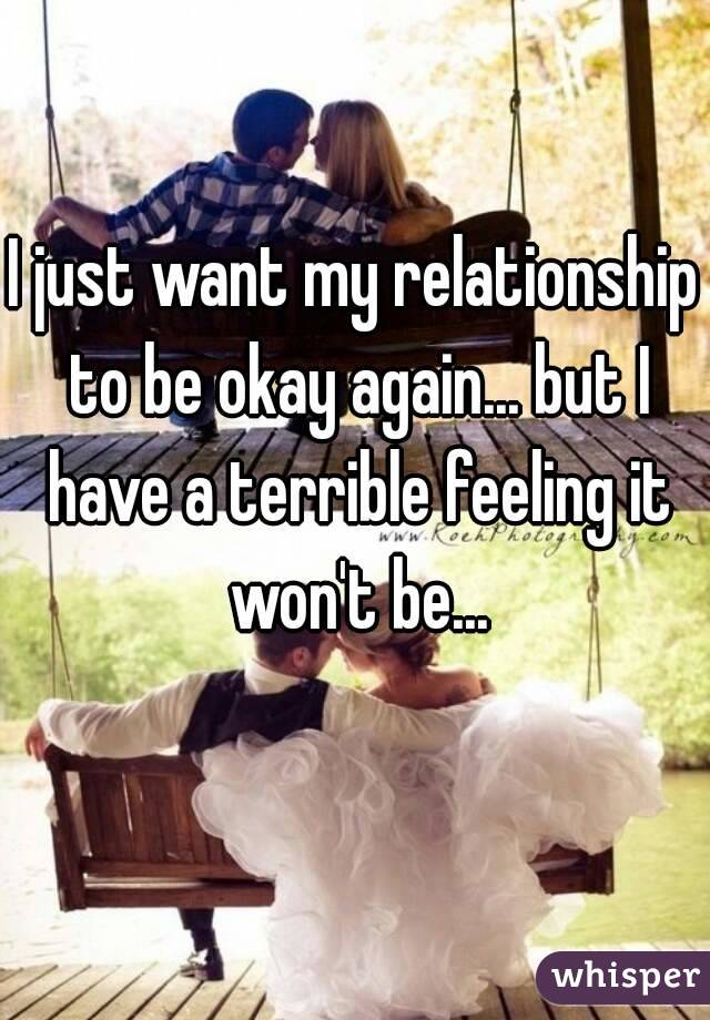 I just want my relationship to be okay again... but I have a terrible feeling it won't be...
