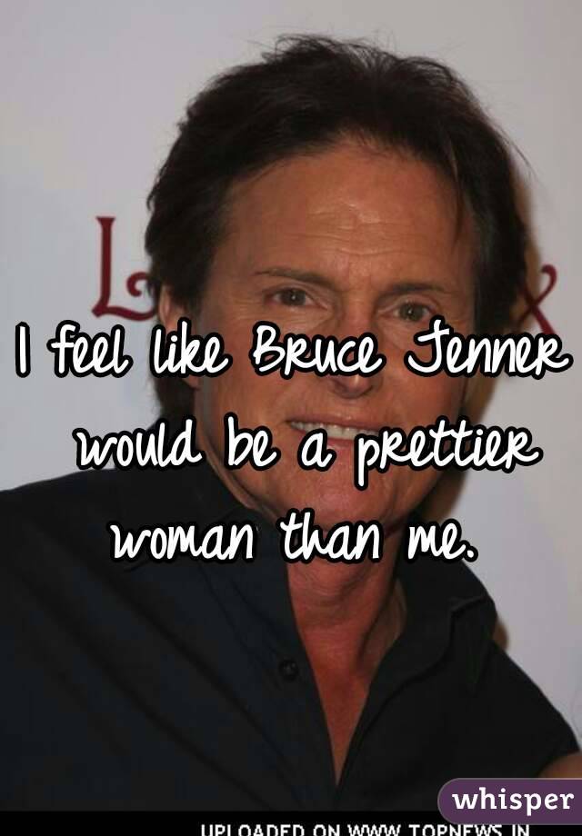 I feel like Bruce Jenner would be a prettier woman than me. 