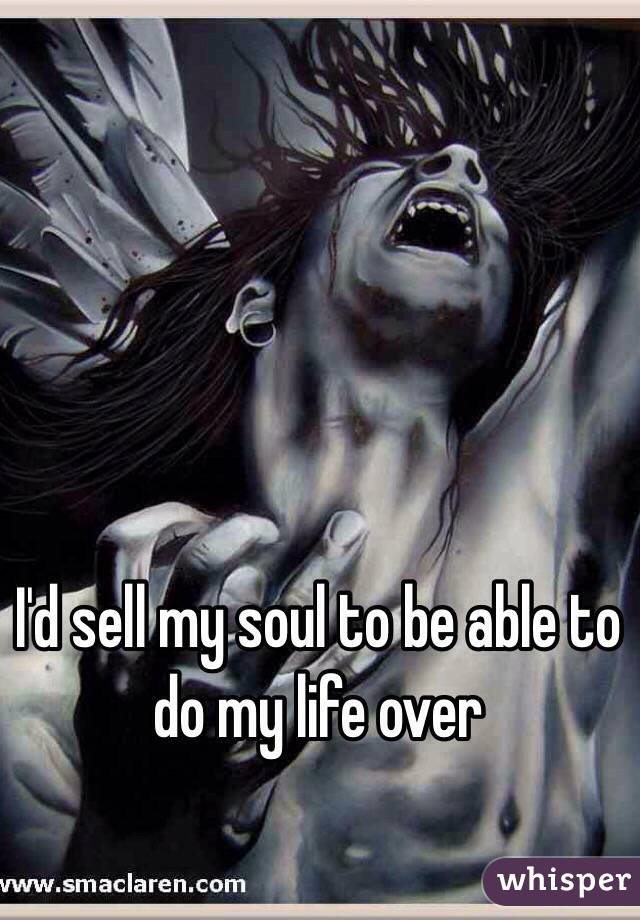 I'd sell my soul to be able to do my life over