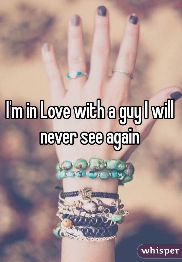 I'm in Love with a guy I will never see again