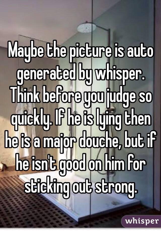 Maybe the picture is auto generated by whisper. Think before you judge so quickly. If he is lying then he is a major douche, but if he isn't good on him for sticking out strong. 