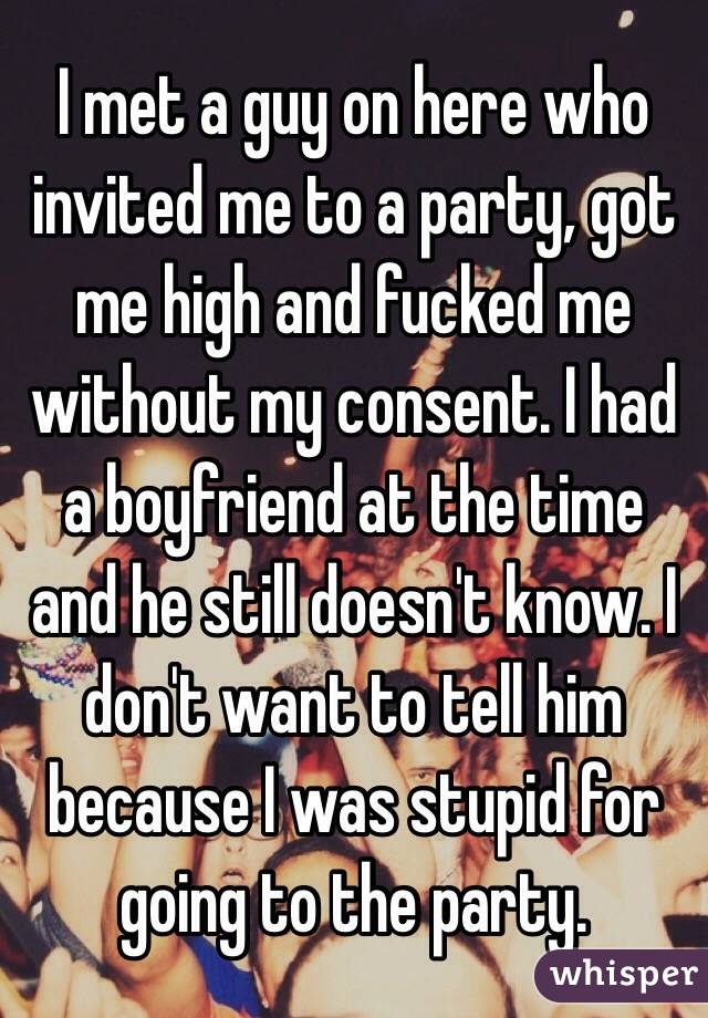I met a guy on here who invited me to a party, got me high and fucked me without my consent. I had a boyfriend at the time and he still doesn't know. I don't want to tell him because I was stupid for going to the party. 