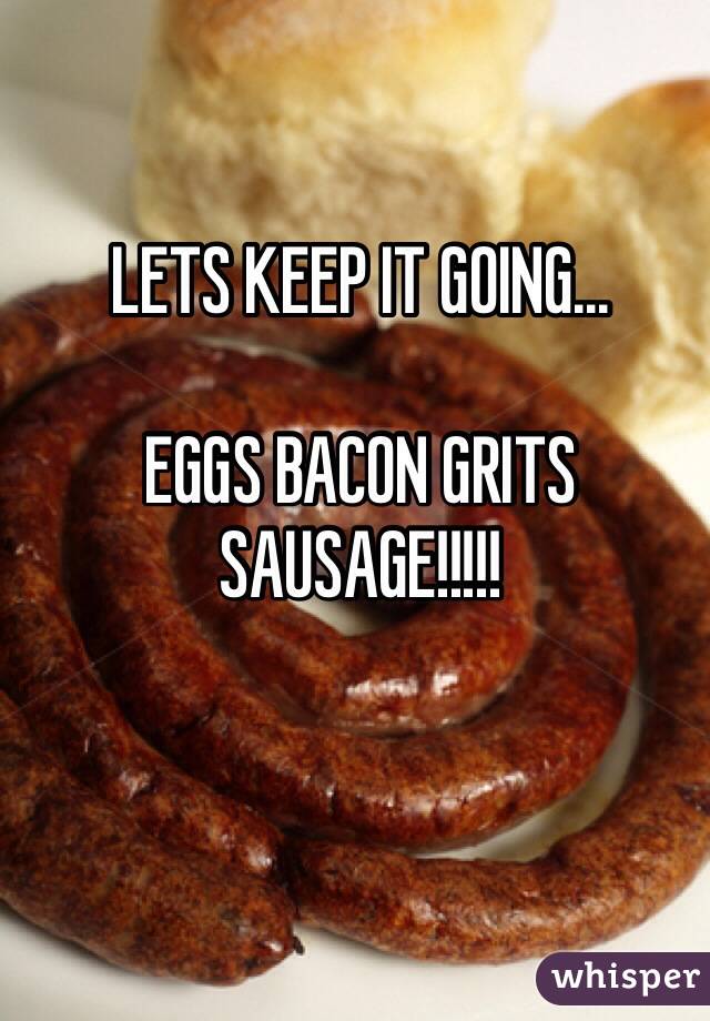 LETS KEEP IT GOING...

EGGS BACON GRITS SAUSAGE!!!!!