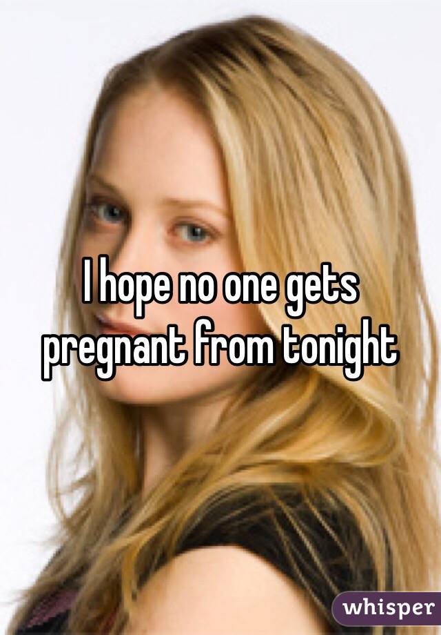 I hope no one gets pregnant from tonight