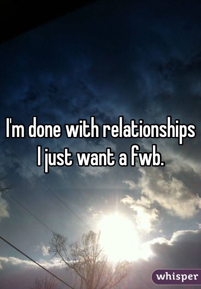 I'm done with relationships I just want a fwb. 