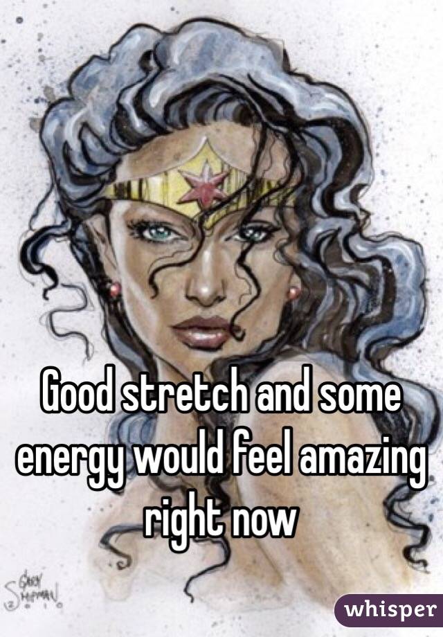 Good stretch and some energy would feel amazing right now 