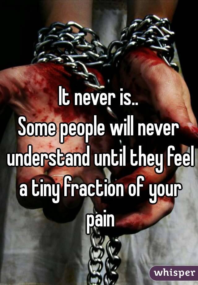 It never is..
Some people will never understand until they feel a tiny fraction of your pain