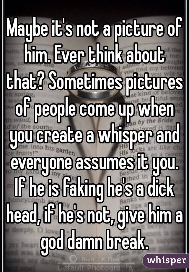 Maybe it's not a picture of him. Ever think about that? Sometimes pictures of people come up when you create a whisper and everyone assumes it you. 
If he is faking he's a dick head, if he's not, give him a god damn break.