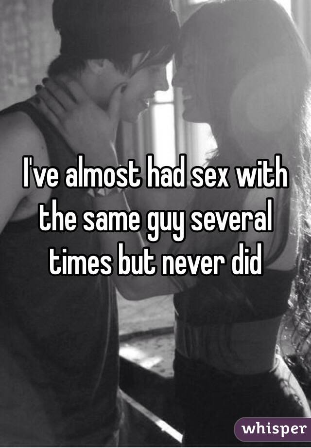 I've almost had sex with the same guy several times but never did