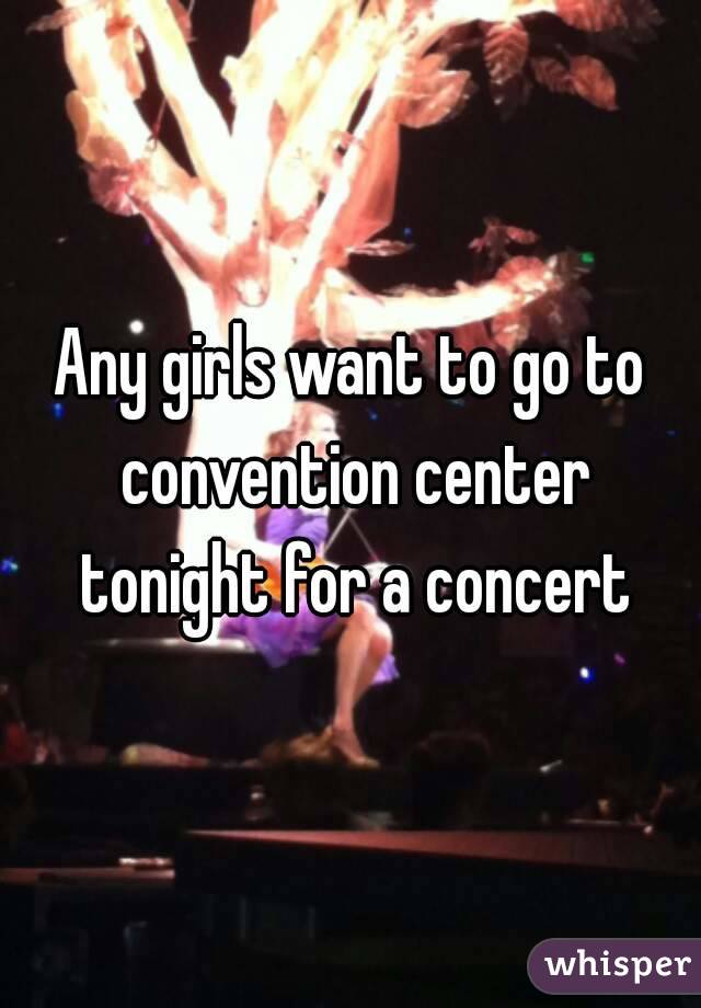 Any girls want to go to convention center tonight for a concert
