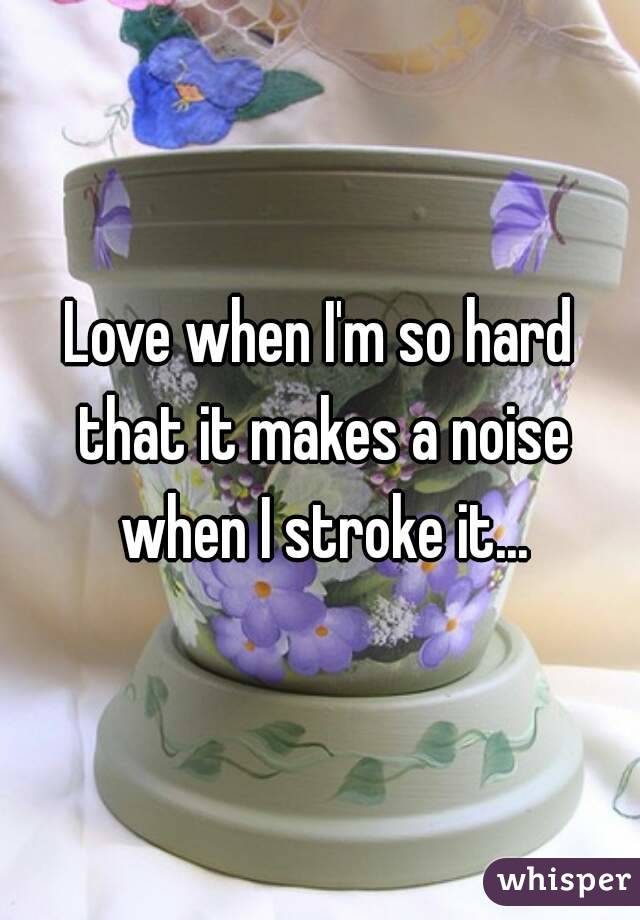 Love when I'm so hard that it makes a noise when I stroke it...
