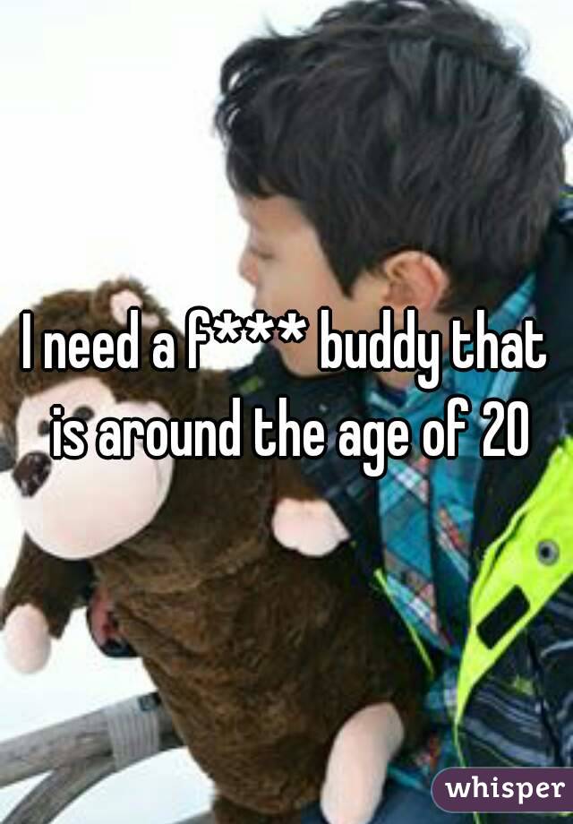 I need a f*** buddy that is around the age of 20