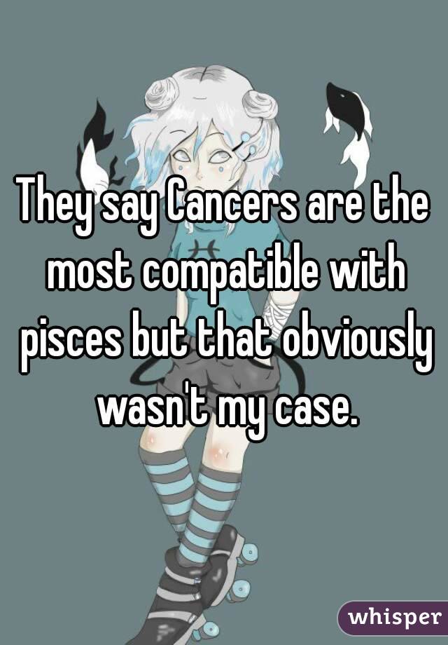 They say Cancers are the most compatible with pisces but that obviously wasn't my case.