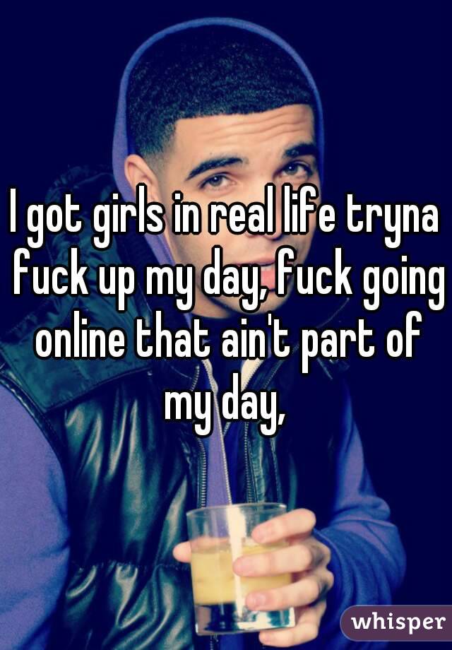 I got girls in real life tryna fuck up my day, fuck going online that ain't part of my day, 