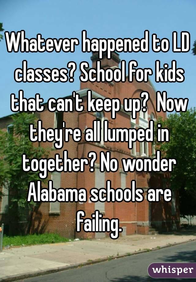Whatever happened to LD classes? School for kids that can't keep up?  Now they're all lumped in together? No wonder Alabama schools are failing.