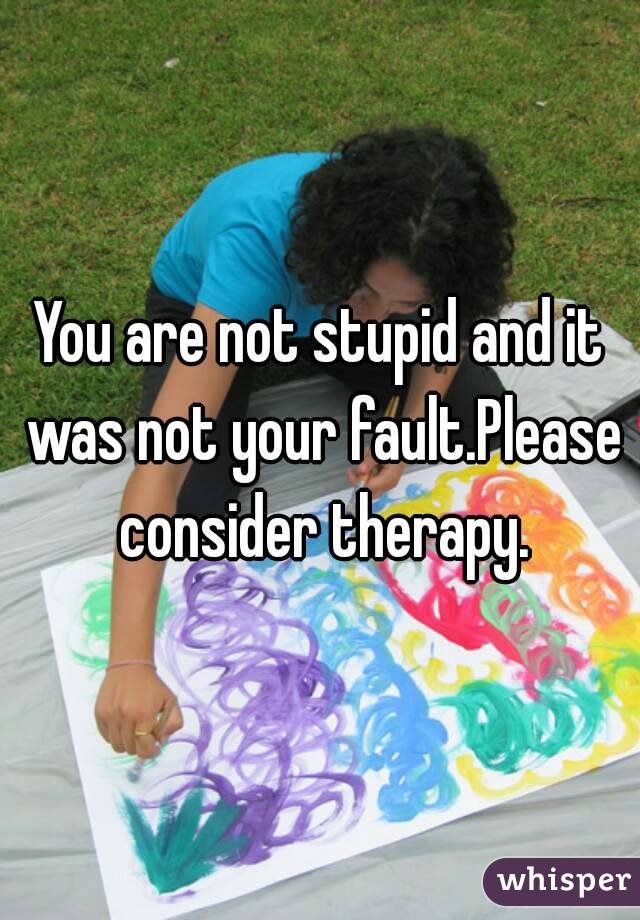 You are not stupid and it was not your fault.Please consider therapy.