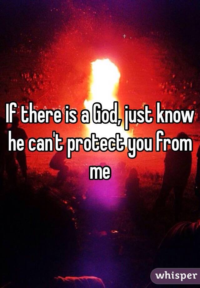 If there is a God, just know he can't protect you from me