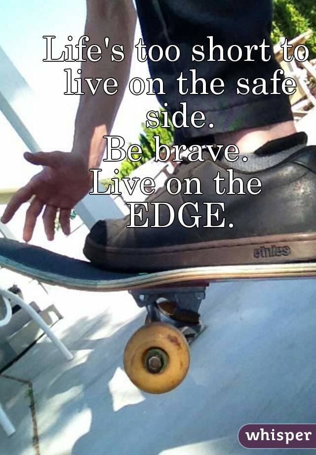 Life's too short to live on the safe side.
Be brave.
Live on the
 EDGE.