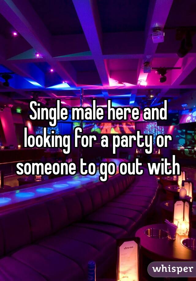 Single male here and looking for a party or someone to go out with 