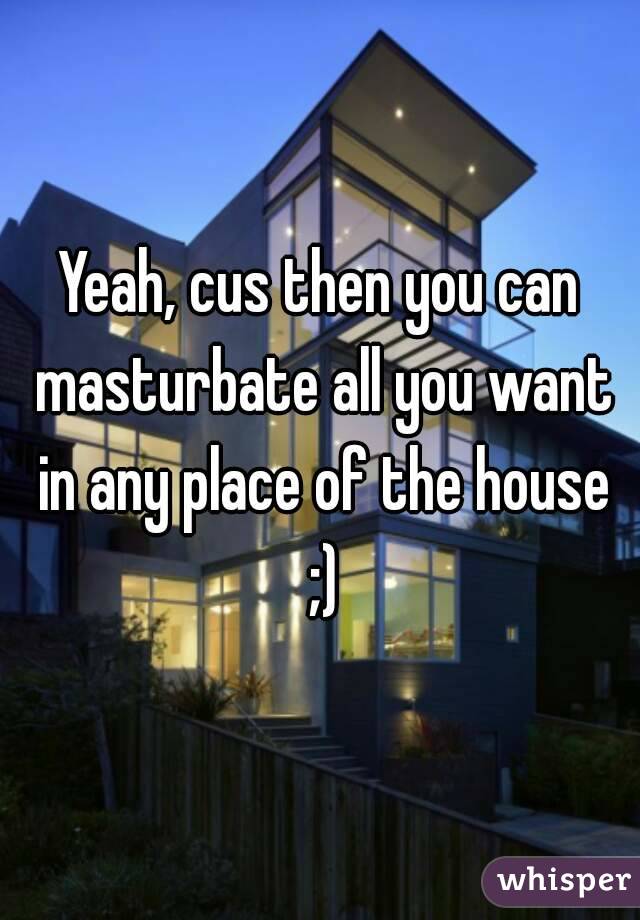 Yeah, cus then you can masturbate all you want in any place of the house ;)