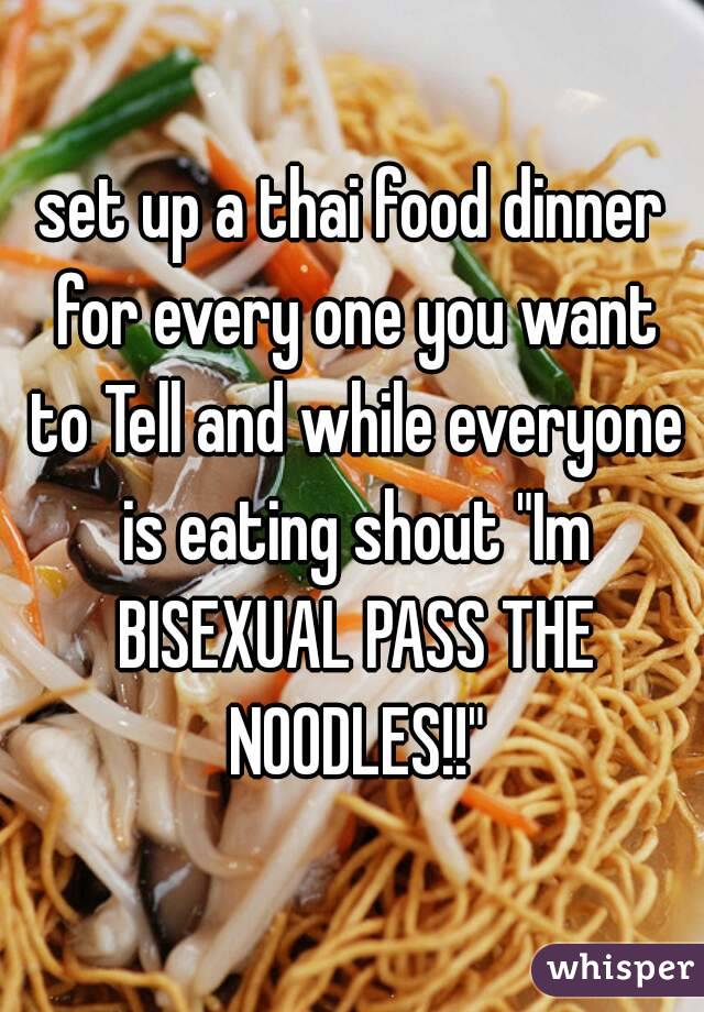 set up a thai food dinner for every one you want to Tell and while everyone is eating shout "Im BISEXUAL PASS THE NOODLES!!"