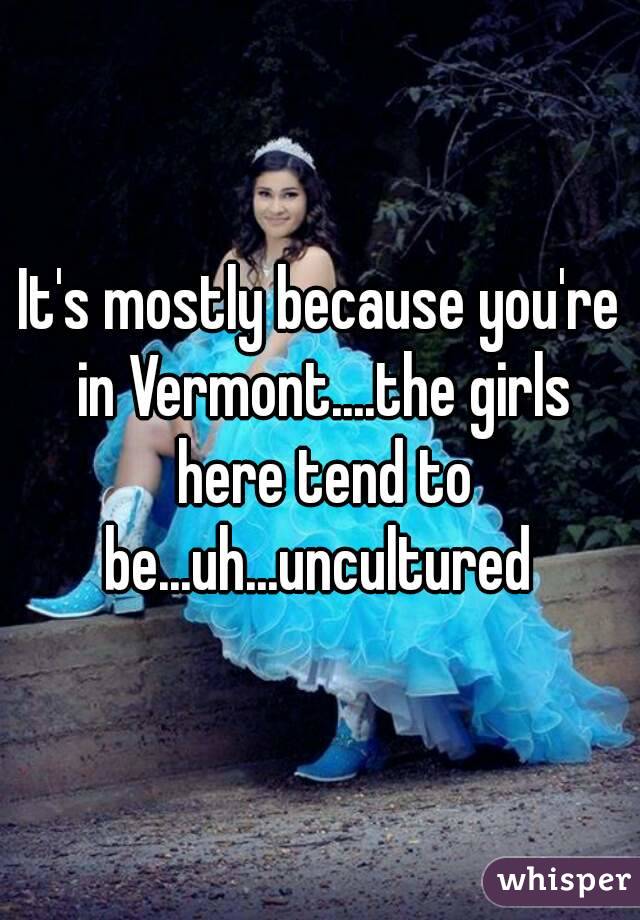 It's mostly because you're in Vermont....the girls here tend to be...uh...uncultured 
