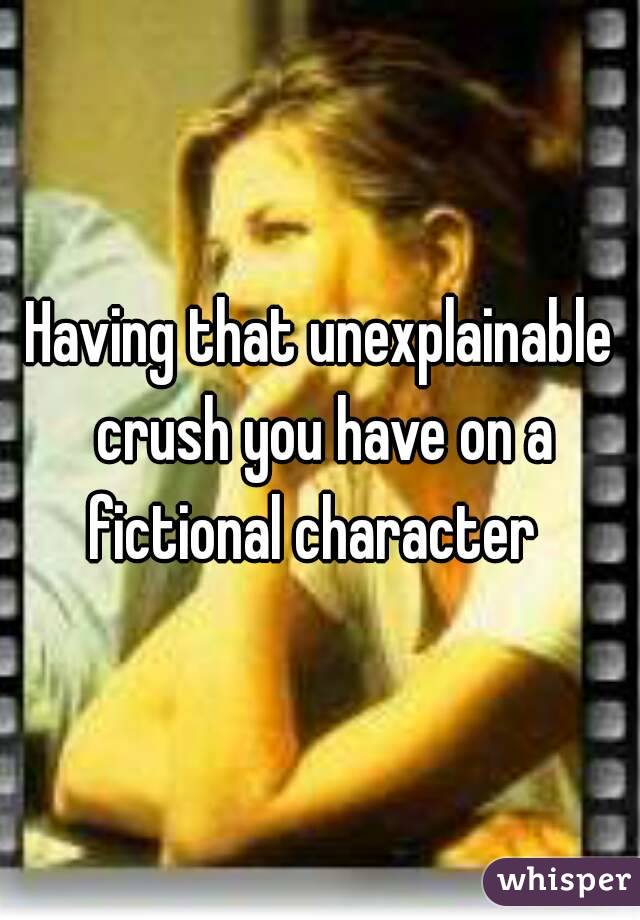 Having that unexplainable crush you have on a fictional character  