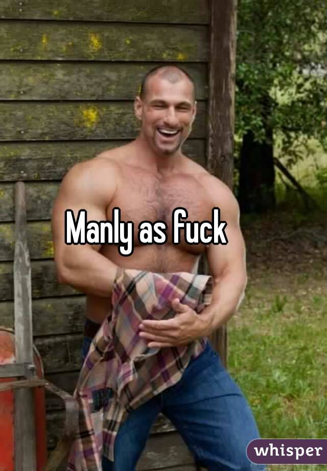 Manly as fuck 