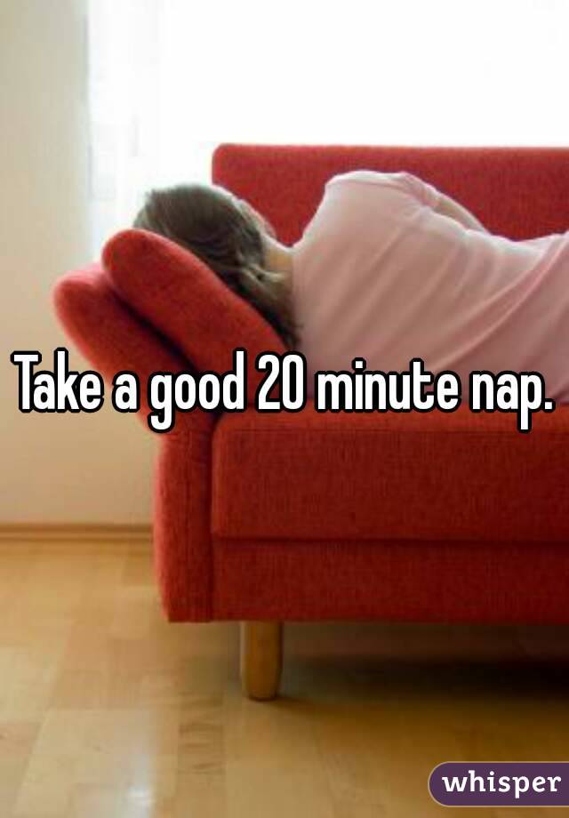 Take a good 20 minute nap.