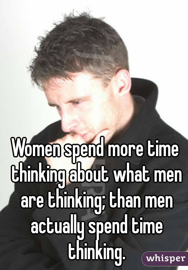 Women spend more time thinking about what men are thinking; than men actually spend time thinking.