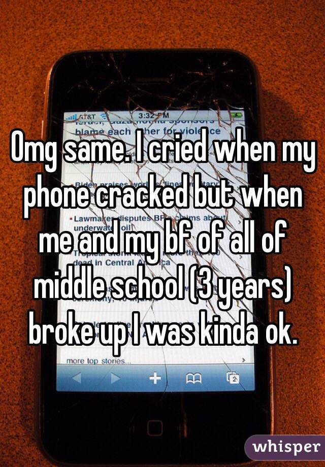 Omg same. I cried when my phone cracked but when me and my bf of all of middle school (3 years) broke up I was kinda ok. 
