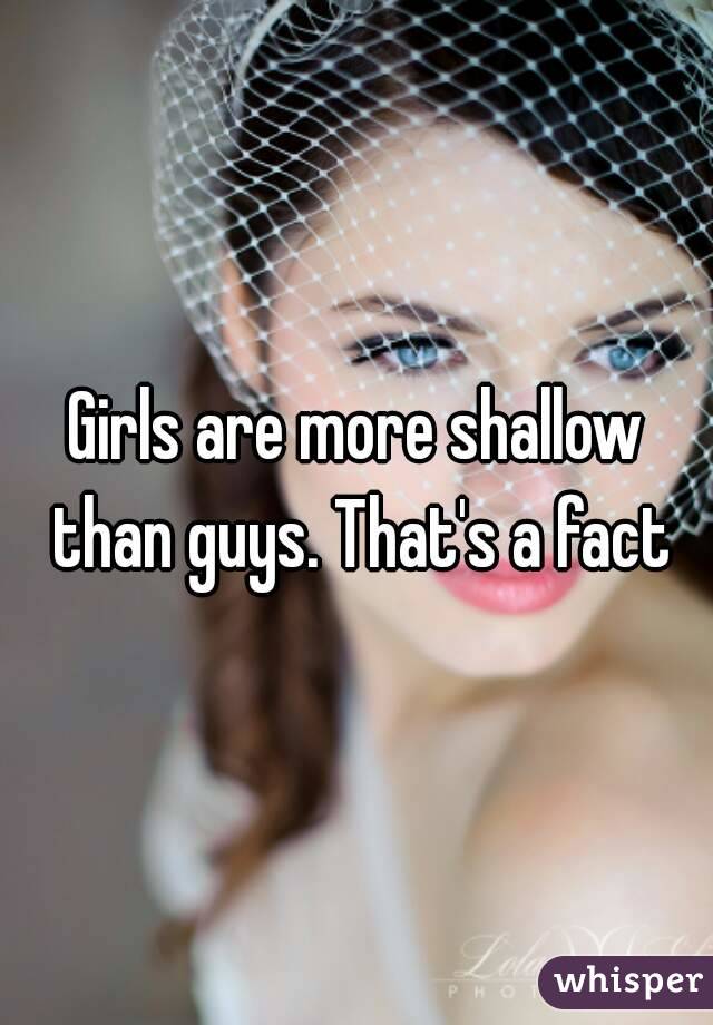 Girls are more shallow than guys. That's a fact
